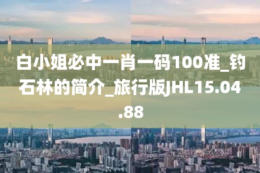 白小姐必中一肖一码100准_钓石林的简介_旅行版JHL15.04.88