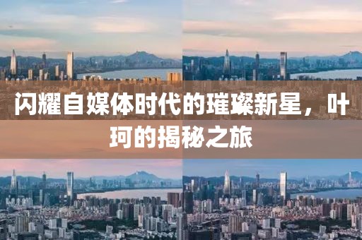 闪耀自媒体时代的璀璨新星，叶珂的揭秘之旅