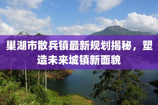 巢湖市散兵镇最新规划揭秘，塑造未来城镇新面貌