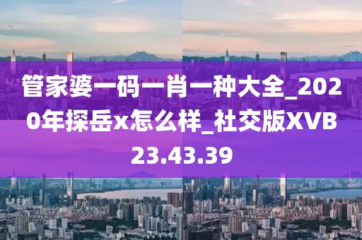 管家婆一码一肖一种大全_2020年探岳x怎么样_社交版XVB23.43.39