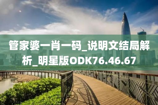 管家婆一肖一码_说明文结局解析_明星版ODK76.46.67