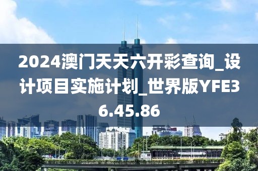 2024澳门天天六开彩查询_设计项目实施计划_世界版YFE36.45.86