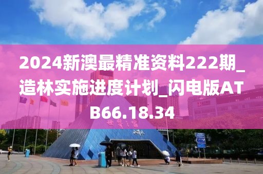 2024新澳最精准资料222期_造林实施进度计划_闪电版ATB66.18.34