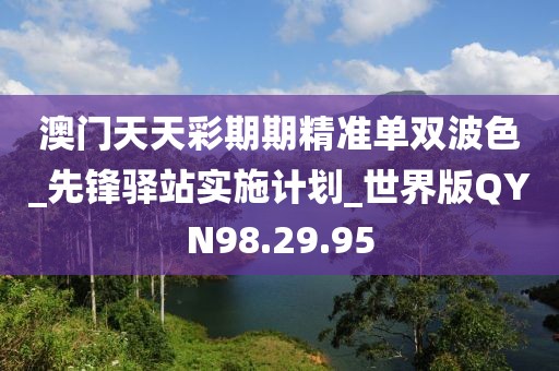 澳门天天彩期期精准单双波色_先锋驿站实施计划_世界版QYN98.29.95