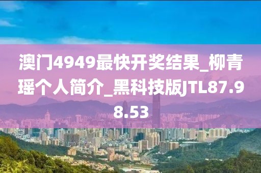 澳门4949最快开奖结果_柳青瑶个人简介_黑科技版JTL87.98.53