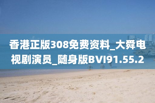 香港正版308免费资料_大舜电视剧演员_随身版BVI91.55.20