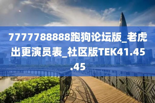 7777788888跑狗论坛版_老虎出更演员表_社区版TEK41.45.45