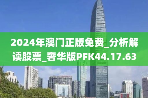 2024年澳门正版免费_分析解读股票_奢华版PFK44.17.63