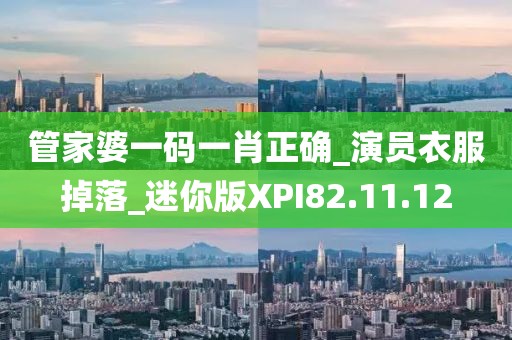 管家婆一码一肖正确_演员衣服掉落_迷你版XPI82.11.12
