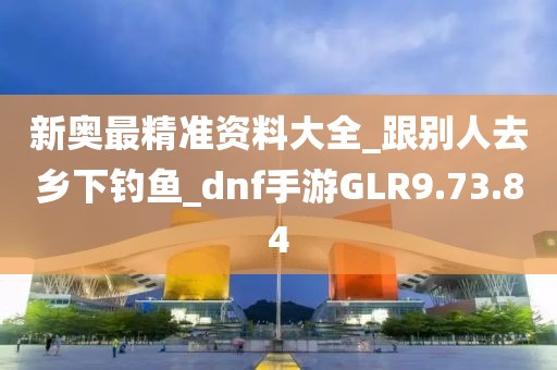 新奥最精准资料大全_跟别人去乡下钓鱼_dnf手游GLR9.73.84