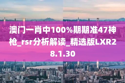 澳门一肖中100%期期准47神枪_rsr分析解读_精选版LXR28.1.30