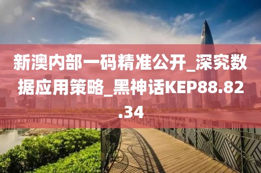 新澳内部一码精准公开_深究数据应用策略_黑神话KEP88.82.34