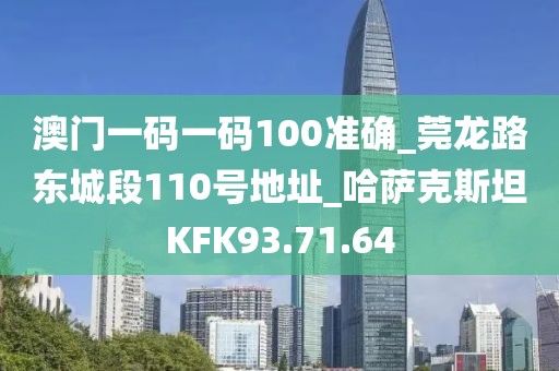 澳门一码一码100准确_莞龙路东城段110号地址_哈萨克斯坦KFK93.71.64