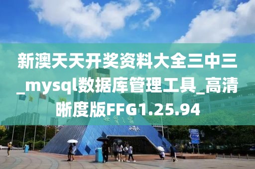 新澳天天开奖资料大全三中三_mysql数据库管理工具_高清晰度版FFG1.25.94