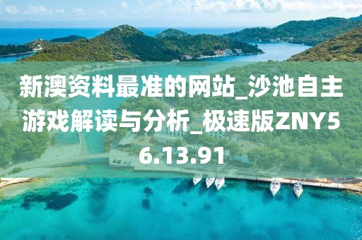 新澳资料最准的网站_沙池自主游戏解读与分析_极速版ZNY56.13.91