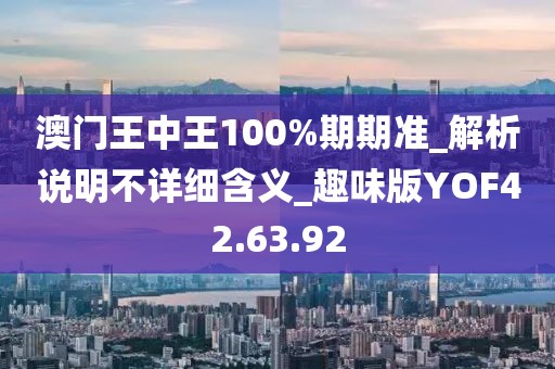 澳门王中王100%期期准_解析说明不详细含义_趣味版YOF42.63.92