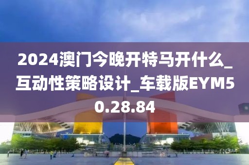 2024澳门今晚开特马开什么_互动性策略设计_车载版EYM50.28.84