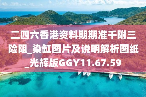 二四六香港资料期期准千附三险阻_染缸图片及说明解析图纸_光辉版GGY11.67.59