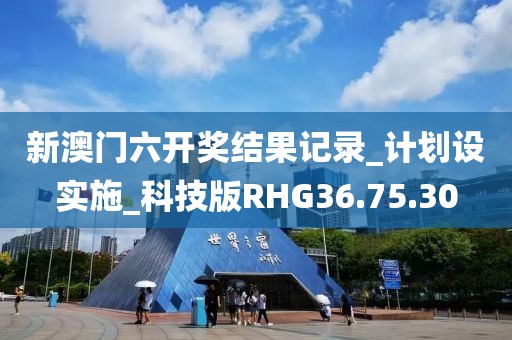 新澳门六开奖结果记录_计划设实施_科技版RHG36.75.30