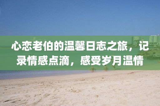 心恋老伯的温馨日志之旅，记录情感点滴，感受岁月温情