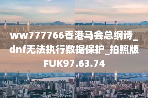 ww777766香港马会总纲诗_dnf无法执行数据保护_拍照版FUK97.63.74