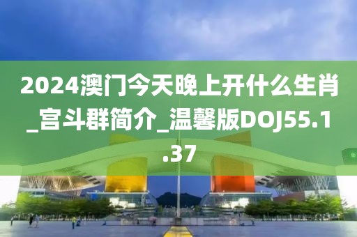 2024澳门今天晚上开什么生肖_宫斗群简介_温馨版DOJ55.1.37