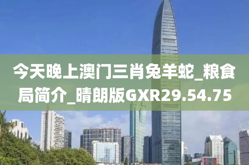 今天晚上澳门三肖兔羊蛇_粮食局简介_晴朗版GXR29.54.75