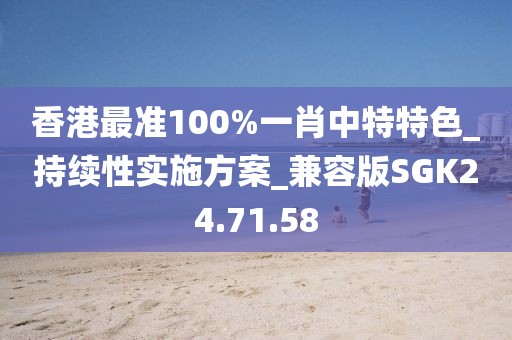 香港最准100%一肖中特特色_持续性实施方案_兼容版SGK24.71.58