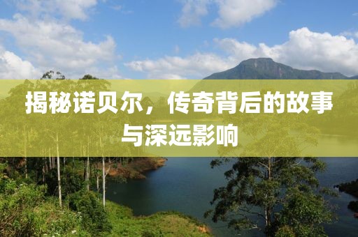 揭秘诺贝尔，传奇背后的故事与深远影响
