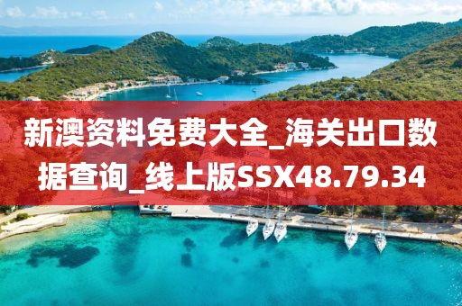 新澳资料免费大全_海关出口数据查询_线上版SSX48.79.34