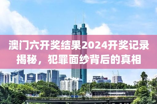 澳门六开奖结果2024开奖记录揭秘，犯罪面纱背后的真相
