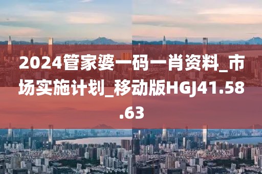 2024管家婆一码一肖资料_市场实施计划_移动版HGJ41.58.63