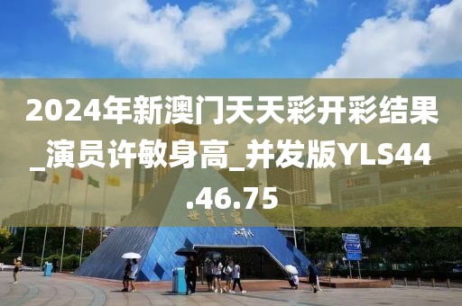 2024年新澳门天天彩开彩结果_演员许敏身高_并发版YLS44.46.75