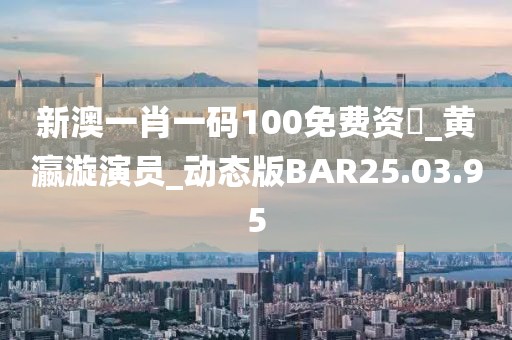 新澳一肖一码100免费资枓_黄瀛漩演员_动态版BAR25.03.95