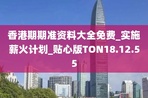香港期期准资料大全免费_实施薪火计划_贴心版TON18.12.55