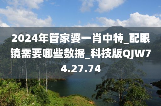 2024年管家婆一肖中特_配眼镜需要哪些数据_科技版QJW74.27.74