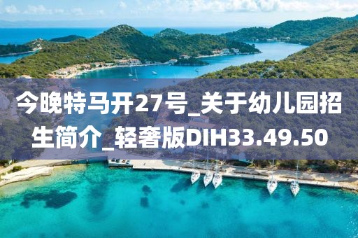 今晚特马开27号_关于幼儿园招生简介_轻奢版DIH33.49.50
