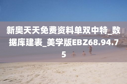 新奥天天免费资料单双中特_数据库建表_美学版EBZ68.94.75