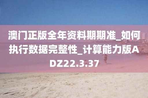 澳门正版全年资料期期准_如何执行数据完整性_计算能力版ADZ22.3.37