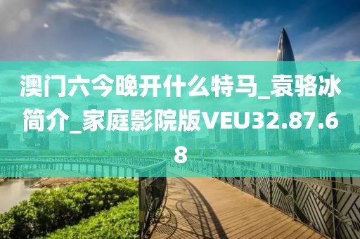 澳门六今晚开什么特马_袁骆冰简介_家庭影院版VEU32.87.68
