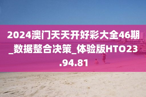 2024澳门天天开好彩大全46期_数据整合决策_体验版HTO23.94.81