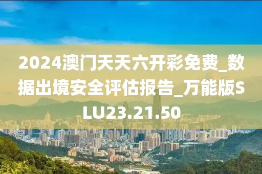 2024澳门天天六开彩免费_数据出境安全评估报告_万能版SLU23.21.50