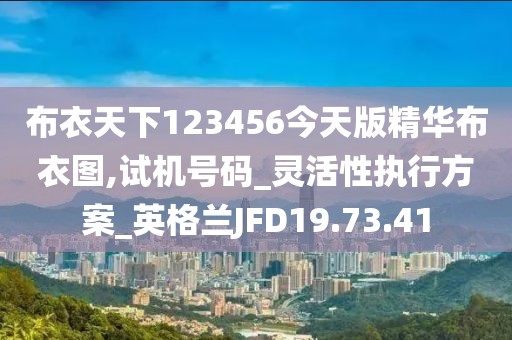 布衣天下123456今天版精华布衣图,试机号码_灵活性执行方案_英格兰JFD19.73.41