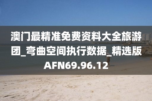 澳门最精准免费资料大全旅游团_弯曲空间执行数据_精选版AFN69.96.12