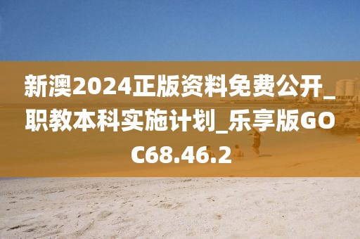 新澳2024正版资料免费公开_职教本科实施计划_乐享版GOC68.46.2