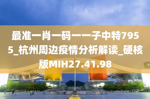 最准一肖一码一一子中特7955_杭州周边疫情分析解读_硬核版MIH27.41.98