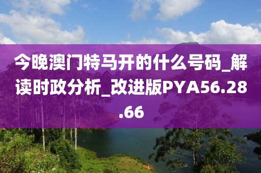 今晚澳门特马开的什么号码_解读时政分析_改进版PYA56.28.66
