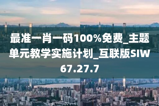 最准一肖一码100%免费_主题单元教学实施计划_互联版SIW67.27.7