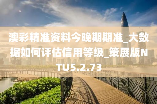 澳彩精准资料今晚期期准_大数据如何评估信用等级_策展版NTU5.2.73