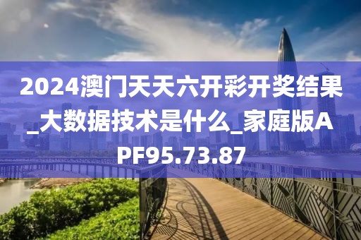 2024澳门天天六开彩开奖结果_大数据技术是什么_家庭版APF95.73.87